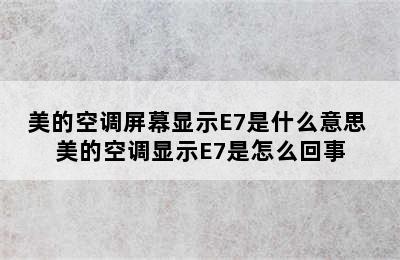 美的空调屏幕显示E7是什么意思 美的空调显示E7是怎么回事